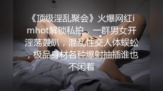 《顶级淫乱聚会》火爆网红imhot解锁私拍，一群男女开淫荡轰趴，混乱性交人体蜈蚣，极品身材各种爆射抽插谁也不闲着