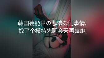 韩国芸能界の悲惨な门事情,找了个模特先聊会天再磕炮