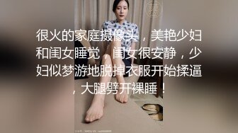 很火的家庭摄像头，美艳少妇和闺女睡觉，闺女很安静，少妇似梦游地脱掉衣服开始揉逼，大腿劈开裸睡！