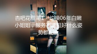 杏吧花棍哥1 - 约操06年白嫩小姐姐，服务态度挺好什么姿势都配合