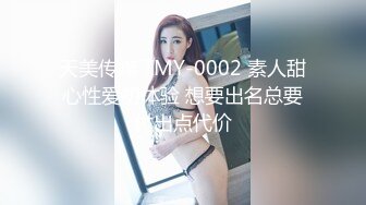 天美传媒 TMY-0002 素人甜心性爱初体验 想要出名总要付出点代价