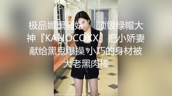 极品媚黑骚婊❤️顶级绿帽大神『KANOCOXX』把小娇妻献给黑鬼爆操 小巧的身材被大老黑肉棒