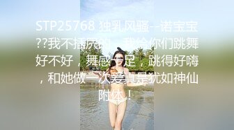 STP25768 独乳风骚--诺宝宝??我不插屄的，我给你们跳舞好不好，舞感十足，跳得好嗨，和她做一次爱真是犹如神仙附体！