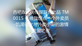 杏吧&天美传媒联合出品 TM0015 今晚我想点一个外卖员-饥渴骚女与外卖小哥的激情性爱之夜