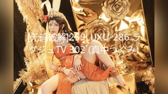 [无码破解]259LUXU-286 ラグジュTV 302 (真中つぐみ)