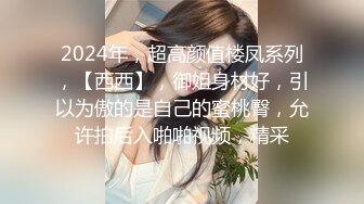 2024年，超高颜值楼凤系列，【西西】，御姐身材好，引以为傲的是自己的蜜桃臀，允许拍后入啪啪视频，精采