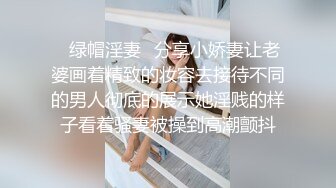 ✿绿帽淫妻✿分享小娇妻让老婆画着精致的妆容去接待不同的男人彻底的展示她淫贱的样子看着骚妻被操到高潮颤抖