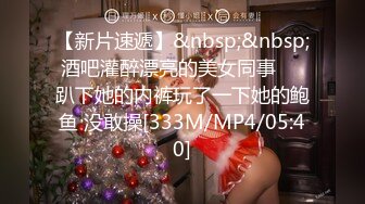 【新片速遞】&nbsp;&nbsp;酒吧灌醉漂亮的美女同事❤️趴下她的内裤玩了一下她的鲍鱼 没敢操[333M/MP4/05:40]