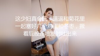 这少妇真会玩，逼逼和菊花里一起塞好几个鸡蛋和冬枣，撅着屁股连喷发射吐出来