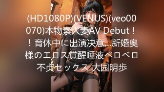 (HD1080P)(VENUS)(veo00070)本物素人妻AV Debut！！育休中に出演决意…新婚奥様のエロス覚醒唾液ベロベロ不贞セックス 大园明歩