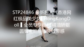 STP24846 最新超人气香港网红极品美少女▌HongKongDoll ▌会员专享福利 精油娇躯圆臀蜜鲍抽插极致带感