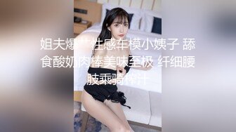 姐夫爆艹性感车模小姨子 舔食酸奶肉棒美味至极 纤细腰肢乘骑榨汁