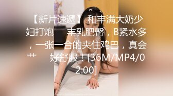 【新片速遞】 和丰满大奶少妇打炮❤️丰乳肥臀，B紧水多，一张一合的夹住鸡巴，真会艹❤️好舒服！[36M/MP4/02:00]