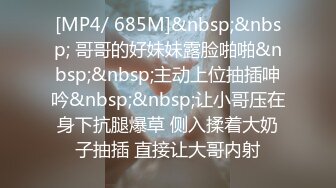 [MP4/ 685M]&nbsp;&nbsp; 哥哥的好妹妹露脸啪啪&nbsp;&nbsp;主动上位抽插呻吟&nbsp;&nbsp;让小哥压在身下抗腿爆草 侧入揉着大奶子抽插 直接让大哥内射