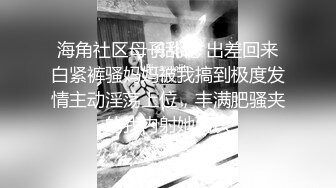 海角社区母子乱伦 出差回来白紧裤骚妈妈被我搞到极度发情主动淫荡上位，丰满肥骚夹的我内射她两次