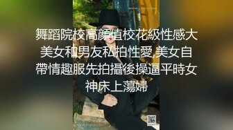 舞蹈院校高顔值校花級性感大美女和男友私拍性愛,美女自帶情趣服先拍攝後操逼平時女神床上蕩婦