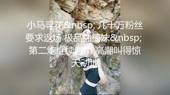 小马寻花&nbsp; 几十万粉丝要求返场 极品抽搐妹&nbsp; 第二炮继续激情 高潮叫得惊天动地