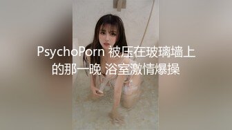 PsychoPorn 被压在玻璃墙上的那一晚 浴室激情爆操