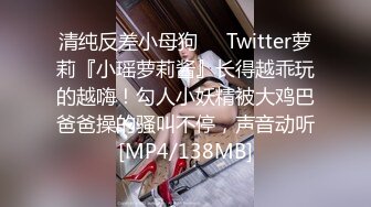 清纯反差小母狗❤️Twitter萝莉『小瑶萝莉酱』长得越乖玩的越嗨！勾人小妖精被大鸡巴爸爸操的骚叫不停，声音动听[MP4/138MB]