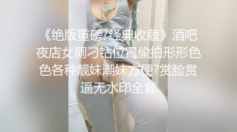 《绝版重磅?经典收藏》酒吧夜店女厕刁钻位置偸拍形形色色各种靓妹潮妹方便?赏脸赏逼无水印全套