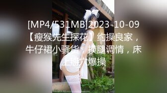 [MP4/531MB]2023-10-09【瘦猴先生探花】约操良家，牛仔裙小骚货，摸腿调情，床上掰穴爆操