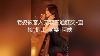 老婆被客人无套三通肛交-直接-护士-老婆-阿姨