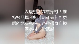 ⚫️⚫️人瘦奶大炸裂身材！推特极品福利姬《beibei》断更后的绝版私拍，各种裸身自摸秀身材非常诱惑