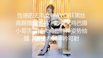 性感的无毛女神AVORE黑丝高跟情趣诱惑，口交大鸡巴跟小哥舌吻被大鸡巴各种姿势抽插，直接内射呻吟可射