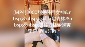 [MP4]3000甜美外围女神&nbsp;&nbsp;毛茸茸黑森林&nbsp;&nbsp;被舔被插今晚爽歪歪 娇喘阵阵