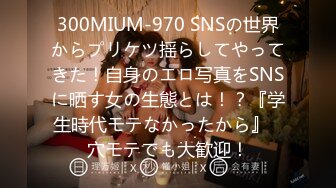 300MIUM-970 SNSの世界からプリケツ揺らしてやってきた！自身のエロ写真をSNSに晒す女の生態とは！？『学生時代モテなかったから』⇒穴モテでも大歓迎！