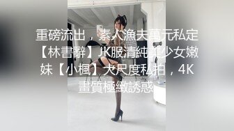 重磅流出，素人漁夫萬元私定【林書辭】JK服清純美少女嫩妹【小楓】大尺度私拍，4K畫質極緻誘惑.