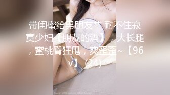 带闺蜜给男朋友艹 耐不住寂寞少妇【朋友的酒】，大长腿，蜜桃臀狂甩，爽歪歪~【96v】 (24)