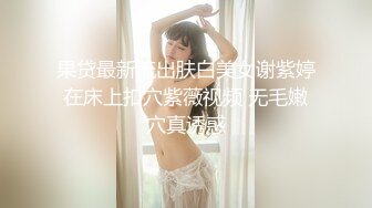 果贷最新流出肤白美女谢紫婷在床上扣穴紫薇视频 无毛嫩穴真诱惑