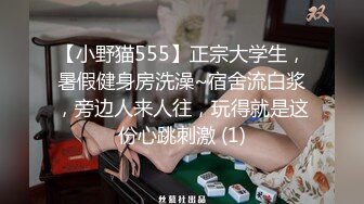 【小野猫555】正宗大学生，暑假健身房洗澡~宿舍流白浆，旁边人来人往，玩得就是这份心跳刺激 (1)