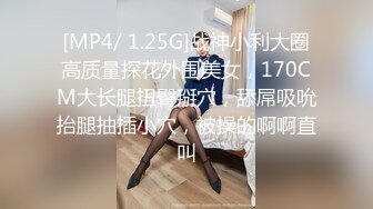 [MP4/ 1.25G]战神小利大圈高质量探花外围美女，170CM大长腿扭臀掰穴，舔屌吸吮抬腿抽插小穴，被操的啊啊直叫