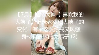 【7月】推特大神【 喜欢我的大姨子】记录老婆和大姨子的变化！有个这么漂亮又风骚 身材有很棒的大姨子 (2)