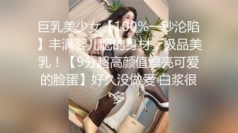 巨乳美少女【100%一秒沦陷】丰满婴儿肥的身材，极品美乳！【9分超高颜值漂亮可爱的脸蛋】好久没做爱 白浆很多