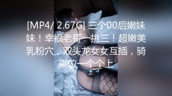 [MP4/ 2.67G] 三个00后嫩妹妹！幸福老哥一挑三！超嫩美乳粉穴，双头龙女女互插，骑乘位一个个上