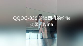 QQOG-039 滴滴司机的约炮实录-  Nina