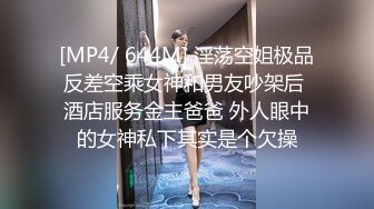 [MP4/ 644M] 淫荡空姐极品反差空乘女神和男友吵架后 酒店服务金主爸爸 外人眼中的女神私下其实是个欠操