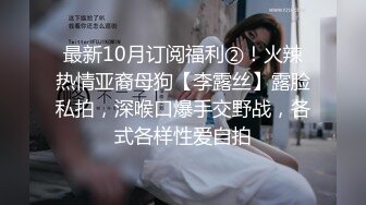 最新10月订阅福利②！火辣热情亚裔母狗【李露丝】露脸私拍，深喉口爆手交野战，各式各样性爱自拍