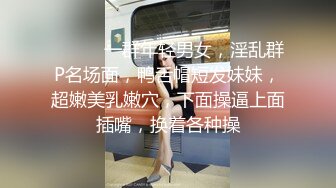 ❤️❤️一群年轻男女，淫乱群P名场面，鸭舌帽短发妹妹，超嫩美乳嫩穴，下面操逼上面插嘴，换着各种操