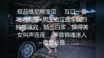 极品维尼熊宝贝❤️互口一番啪啪爱爱~男主老汉推车强烈抽插淫穴，插出白浆，操得美女叫声连连❤️声音销魂迷人~撸管必备