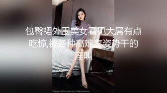 包臀裙外围美女看见大屌有点吃惊,被各种高难度姿势干的淫叫