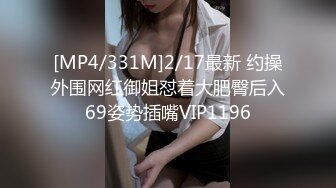 [MP4/331M]2/17最新 约操外围网红御姐怼着大肥臀后入69姿势插嘴VIP1196