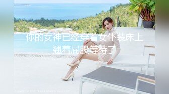 你的女神已经穿着女仆装床上翘着屁股等待了