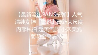 【最新流出PANS核弹】人气清纯女神『锐锐』最新大尺度内部私拍 超美气质 小穴美乳菊花全高清特写