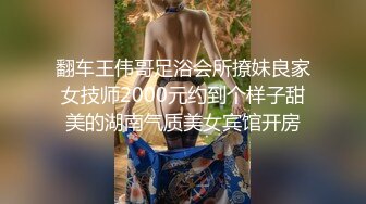 翻车王伟哥足浴会所撩妹良家女技师2000元约到个样子甜美的湖南气质美女宾馆开房