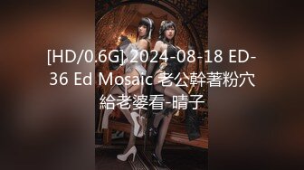 [HD/0.6G] 2024-08-18 ED-36 Ed Mosaic 老公幹著粉穴給老婆看-晴子