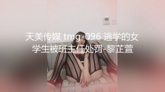 天美传媒 tmg-096 逃学的女学生被班主任处罚-黎芷萱